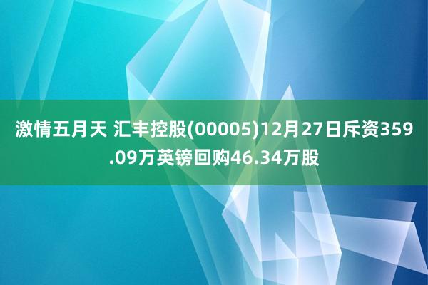 激情五月天 汇丰控股(00005)12月27日斥资359.09万英镑回购46.34万股