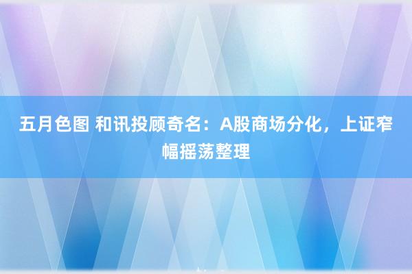 五月色图 和讯投顾奇名：A股商场分化，上证窄幅摇荡整理