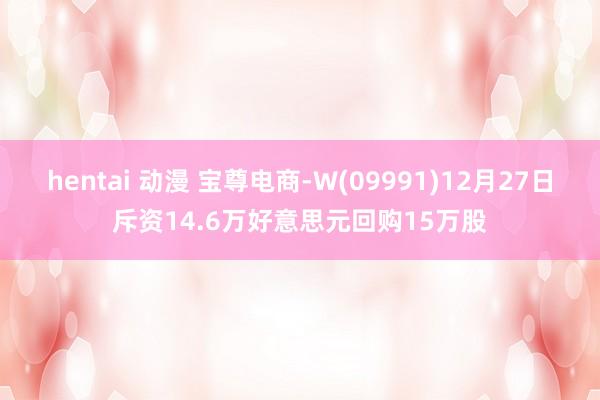hentai 动漫 宝尊电商-W(09991)12月27日斥资14.6万好意思元回购15万股