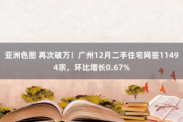 亚洲色图 再次破万！广州12月二手住宅网签11494宗，环比增长0.67%