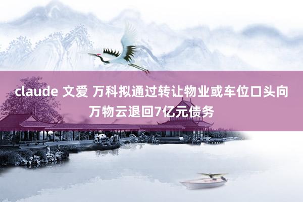 claude 文爱 万科拟通过转让物业或车位口头向万物云退回7亿元债务