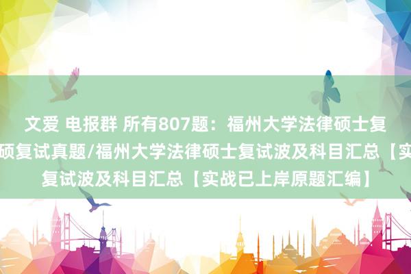 文爱 电报群 所有807题：福州大学法律硕士复试真题/福州大学法硕复试真题/福州大学法律硕士复试波及