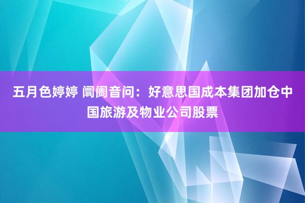 五月色婷婷 阛阓音问:好意思国成本集团加仓中国旅游及物业公司股票
