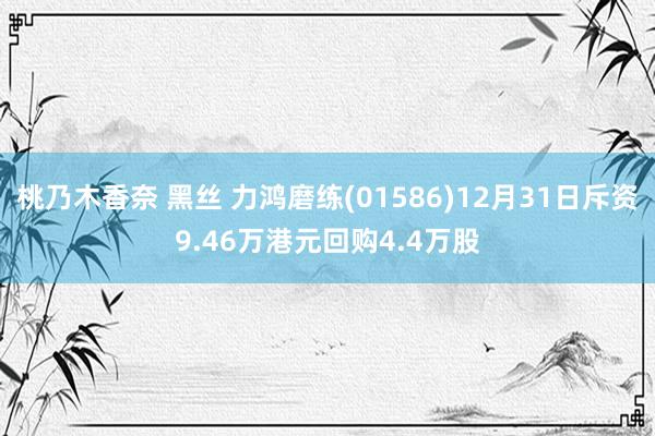 桃乃木香奈 黑丝 力鸿磨练(01586)12月31日斥资9.46万港元回购4.4万股