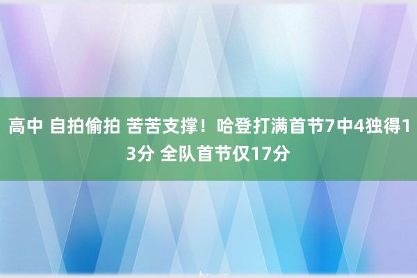 高中 自拍偷拍 苦苦支撑！哈登打满首节7中4独得13分 全队首节仅17分