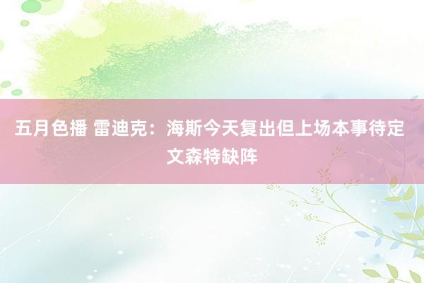 五月色播 雷迪克：海斯今天复出但上场本事待定 文森特缺阵