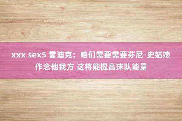 xxx sex5 雷迪克：咱们需要需要芬尼-史姑娘作念他我方 这将能提高球队能量