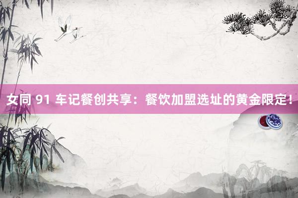 女同 91 车记餐创共享：餐饮加盟选址的黄金限定！