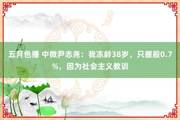 五月色播 中微尹志尧：我冻龄38岁，只握股0.7%，因为社会主义教训