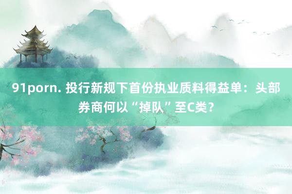 91porn. 投行新规下首份执业质料得益单：头部券商何以“掉队”至C类？