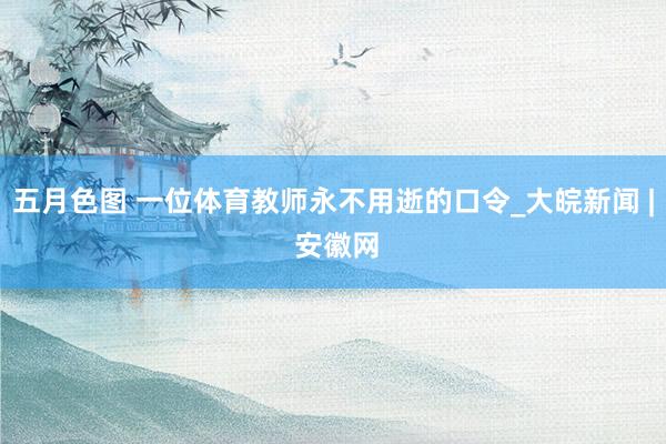 五月色图 一位体育教师永不用逝的口令_大皖新闻 | 安徽网