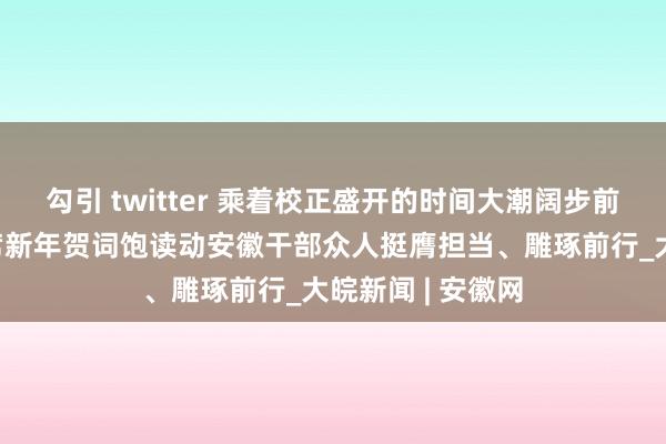 勾引 twitter 乘着校正盛开的时间大潮阔步前行——习近平主席新年贺词饱读动安徽干部众人挺膺担当