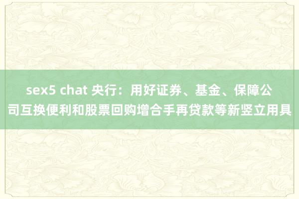 sex5 chat 央行：用好证券、基金、保障公司互换便利和股票回购增合手再贷款等新竖立用具