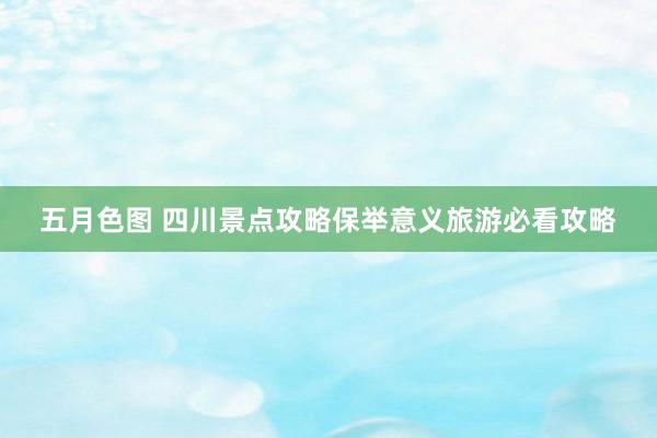 五月色图 四川景点攻略保举意义旅游必看攻略