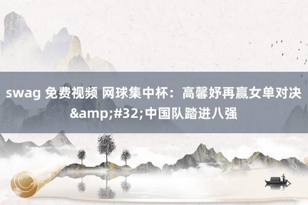 swag 免费视频 网球集中杯：高馨妤再赢女单对决&#32;中国队踏进八强