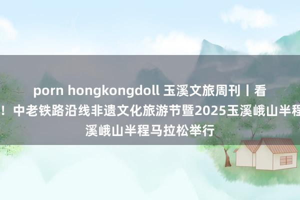 porn hongkongdoll 玉溪文旅周刊丨看非遗 跑早操！中老铁路沿线非遗文化旅游节暨202