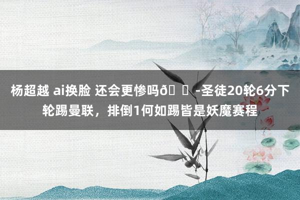 杨超越 ai换脸 还会更惨吗😭圣徒20轮6分下轮踢曼联,排倒1何如踢皆是妖魔赛程