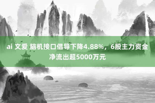 ai 文爱 脑机接口倡导下降4.88%，6股主力资金净流出超5000万元