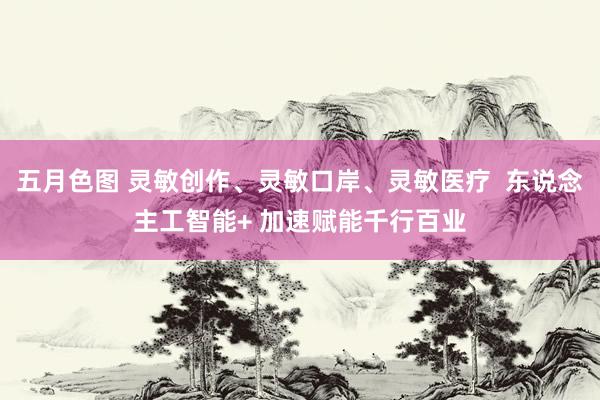 五月色图 灵敏创作、灵敏口岸、灵敏医疗  东说念主工智能+ 加速赋能千行百业