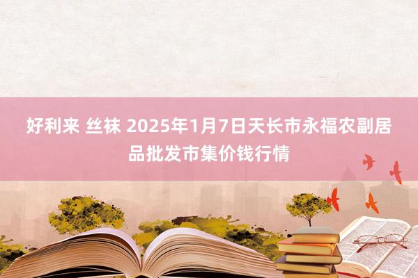 好利来 丝袜 2025年1月7日天长市永福农副居品批发市集价钱行情
