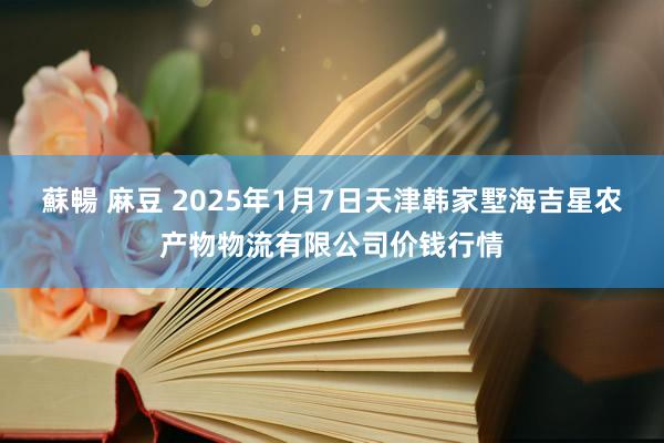 蘇暢 麻豆 2025年1月7日天津韩家墅海吉星农产物物流有限公司价钱行情
