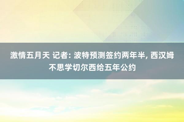 激情五月天 记者: 波特预测签约两年半, 西汉姆不思学切尔西给五年公约