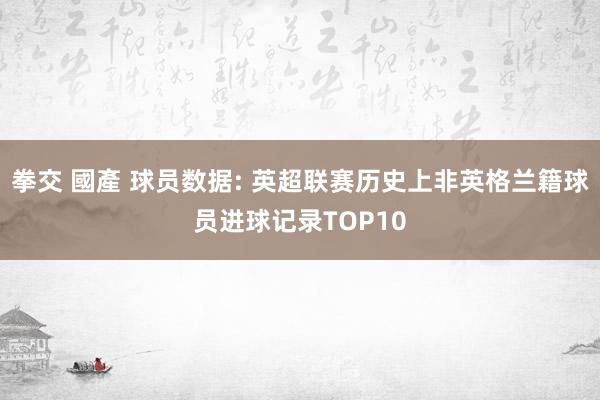 拳交 國產 球员数据: 英超联赛历史上非英格兰籍球员进球记录TOP10