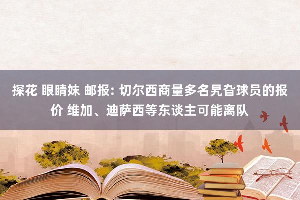 探花 眼睛妹 邮报: 切尔西商量多名旯旮球员的报价 维加、迪萨西等东谈主可能离队
