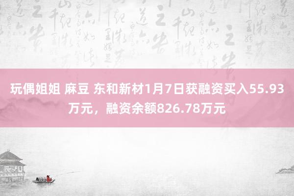 玩偶姐姐 麻豆 东和新材1月7日获融资买入55.93万元,融资余额826.78万元