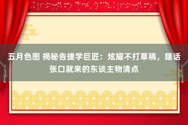 五月色图 揭秘告捷学巨匠：炫耀不打草稿，瞎话张口就来的东谈主物清点