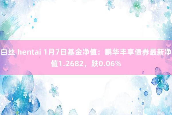 白丝 hentai 1月7日基金净值：鹏华丰享债券最新净值1.2682，跌0.06%