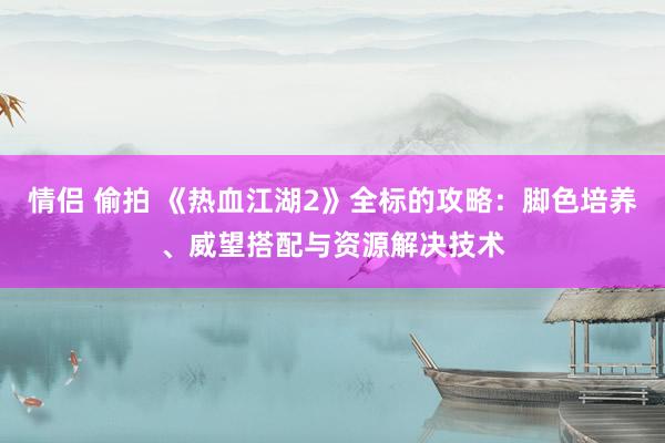 情侣 偷拍 《热血江湖2》全标的攻略：脚色培养、威望搭配与资源解决技术