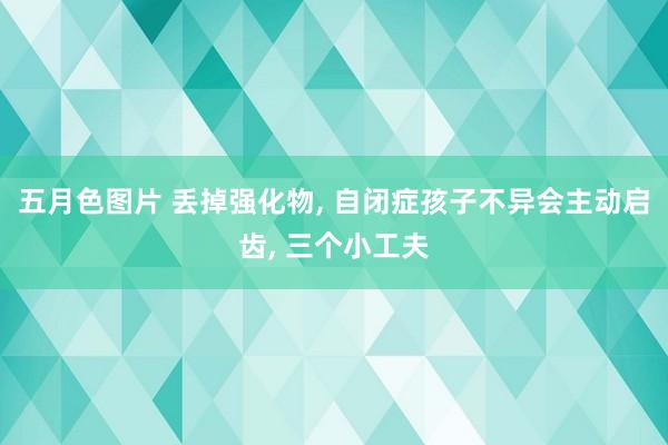 五月色图片 丢掉强化物, 自闭症孩子不异会主动启齿, 三个小工夫