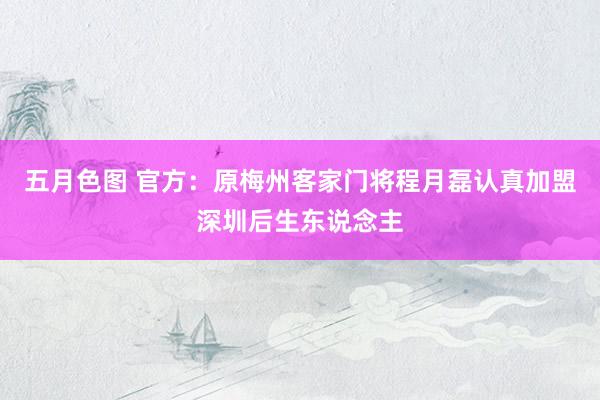 五月色图 官方：原梅州客家门将程月磊认真加盟深圳后生东说念主