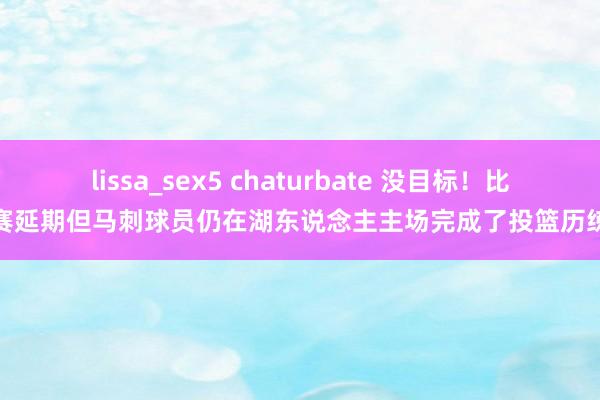 lissa_sex5 chaturbate 没目标！比赛延期但马刺球员仍在湖东说念主主场完成了投篮历