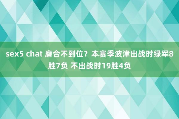 sex5 chat 磨合不到位？本赛季波津出战时绿军8胜7负 不出战时19胜4负