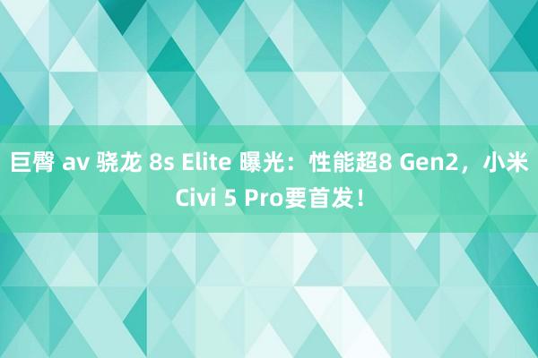 巨臀 av 骁龙 8s Elite 曝光：性能超8 Gen2，小米Civi 5 Pro要首发！