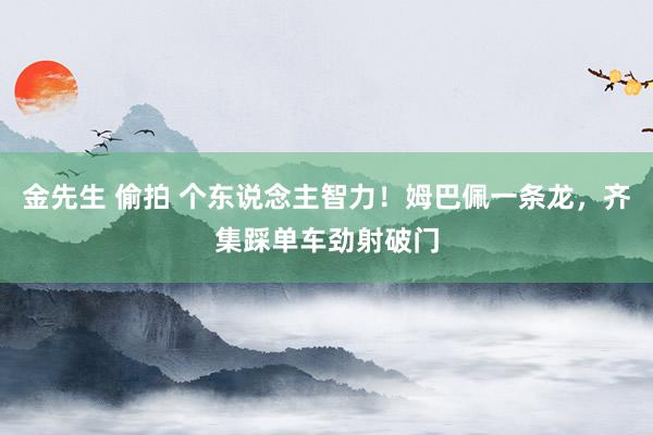 金先生 偷拍 个东说念主智力！姆巴佩一条龙，齐集踩单车劲射破门