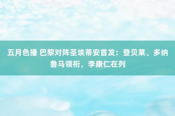 五月色播 巴黎对阵圣埃蒂安首发：登贝莱、多纳鲁马领衔，李康仁在列