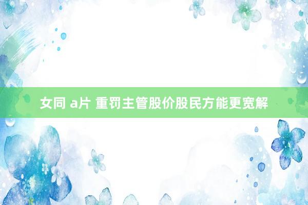 女同 a片 重罚主管股价股民方能更宽解