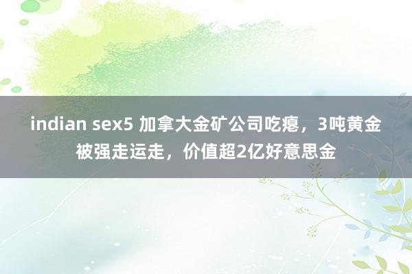indian sex5 加拿大金矿公司吃瘪，3吨黄金被强走运走，价值超2亿好意思金