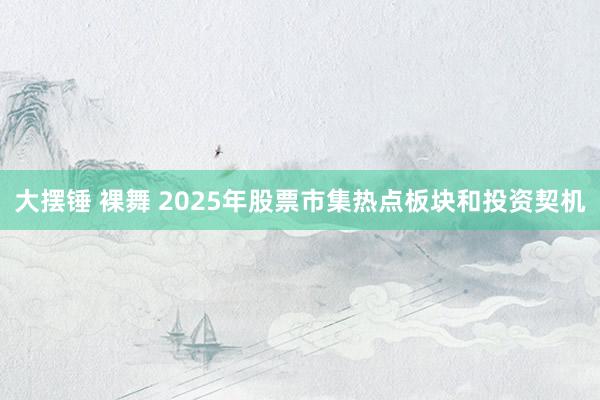 大摆锤 裸舞 2025年股票市集热点板块和投资契机