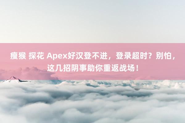 瘦猴 探花 Apex好汉登不进，登录超时？别怕，这几招阴事助你重返战场！