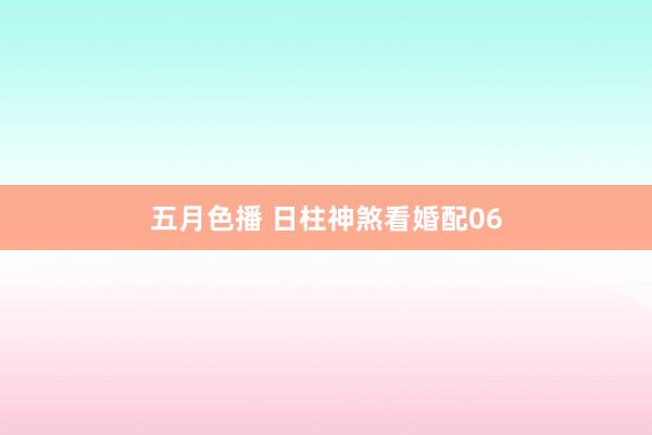 五月色播 日柱神煞看婚配06
