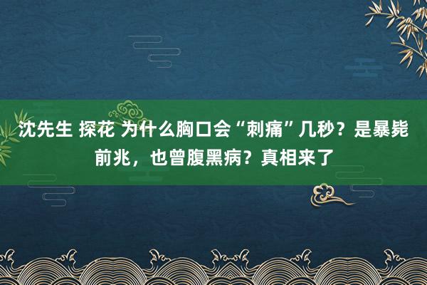 沈先生 探花 为什么胸口会“刺痛”几秒？是暴毙前兆，也曾腹黑病？真相来了