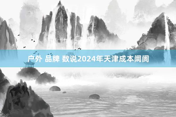 户外 品牌 数说2024年天津成本阛阓