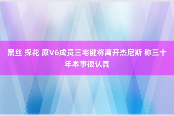 黑丝 探花 原V6成员三宅健将离开杰尼斯 称三十年本事很认真