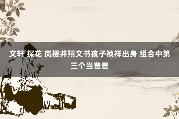 文轩 探花 岚樱井翔文书孩子祯祥出身 组合中第三个当爸爸