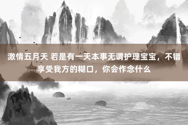 激情五月天 若是有一天本事无谓护理宝宝，不错享受我方的糊口，你会作念什么
