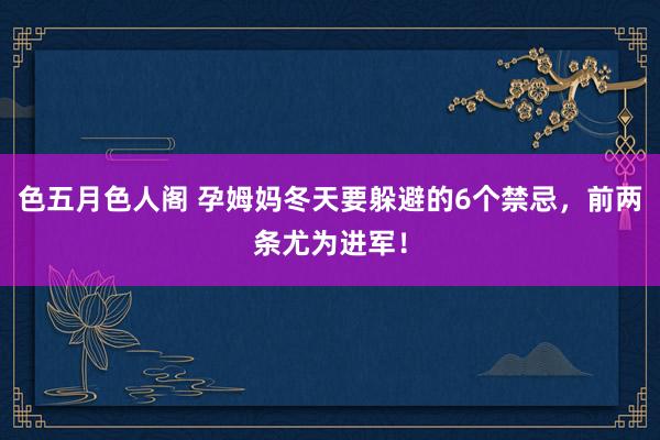 色五月色人阁 孕姆妈冬天要躲避的6个禁忌，前两条尤为进军！